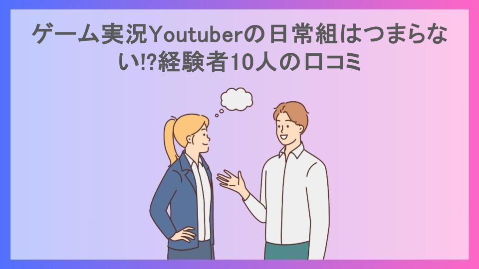 ゲーム実況Youtuberの日常組はつまらない!?経験者10人の口コミ